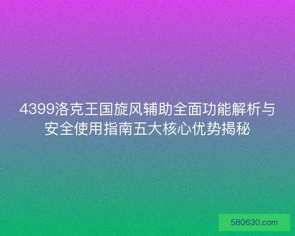 4399洛克王国旋风辅助全面功能解析与安全使用指南五大核心优势揭秘