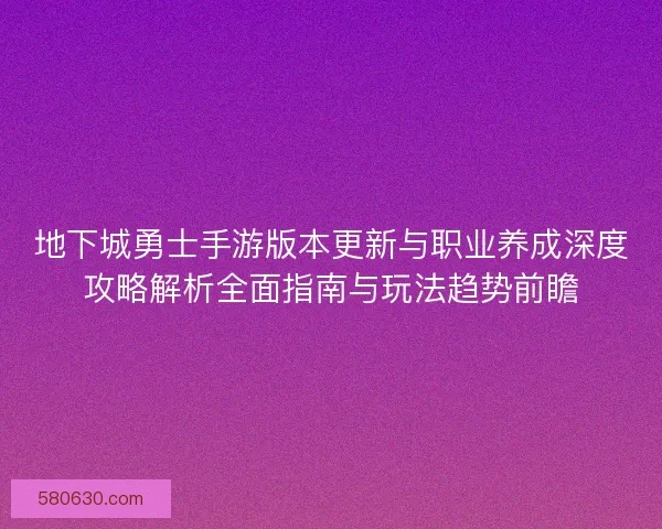 地下城勇士手游版本更新与职业养成深度攻略解析全面指南与玩法趋势前瞻