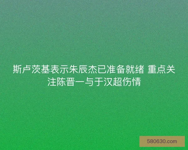 斯卢茨基表示朱辰杰已准备就绪 重点关注陈晋一与于汉超伤情