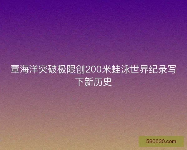 覃海洋突破极限创200米蛙泳世界纪录写下新历史