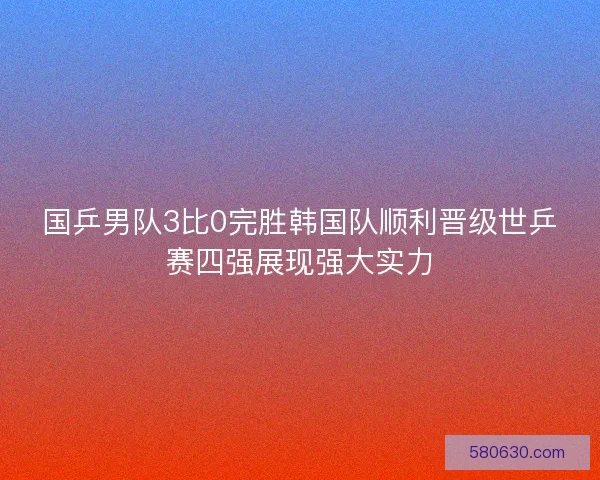 国乒男队3比0完胜韩国队顺利晋级世乒赛四强展现强大实力