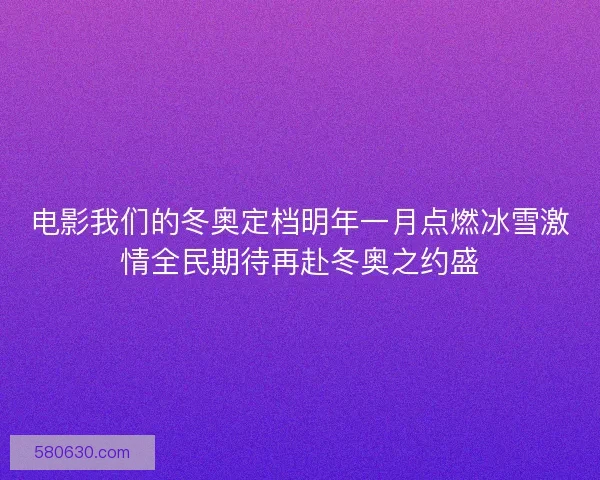 电影我们的冬奥定档明年一月点燃冰雪激情全民期待再赴冬奥之约盛