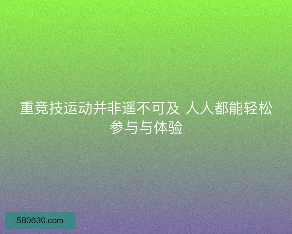 重竞技运动并非遥不可及 人人都能轻松参与与体验