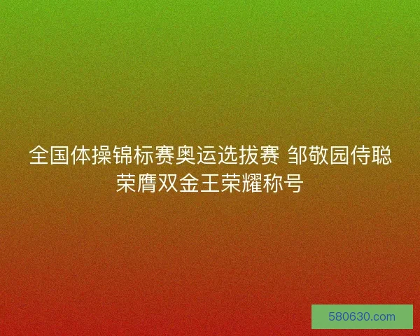 全国体操锦标赛奥运选拔赛 邹敬园侍聪荣膺双金王荣耀称号