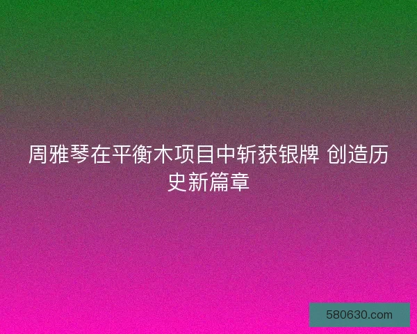 周雅琴在平衡木项目中斩获银牌 创造历史新篇章