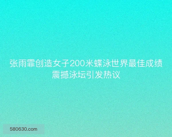 张雨霏创造女子200米蝶泳世界最佳成绩震撼泳坛引发热议