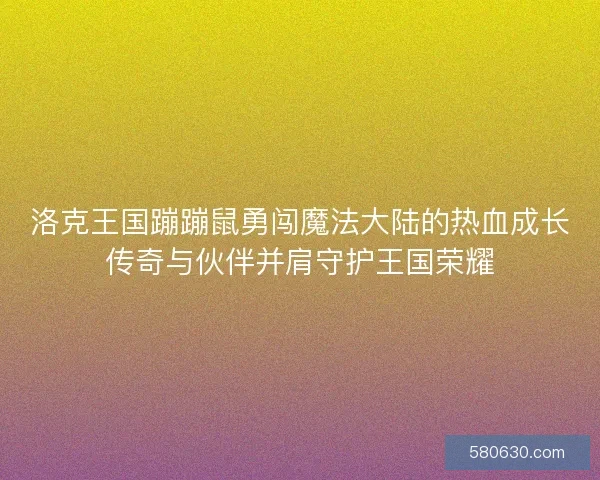 洛克王国蹦蹦鼠勇闯魔法大陆的热血成长传奇与伙伴并肩守护王国荣耀