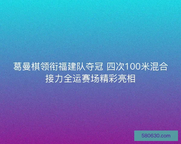 葛曼棋领衔福建队夺冠 四次100米混合接力全运赛场精彩亮相