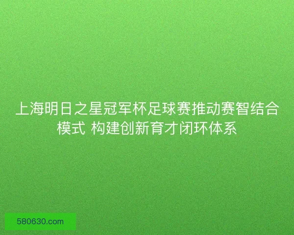 上海明日之星冠军杯足球赛推动赛智结合模式 构建创新育才闭环体系