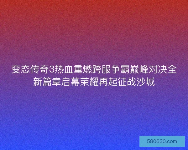 变态传奇3热血重燃跨服争霸巅峰对决全新篇章启幕荣耀再起征战沙城