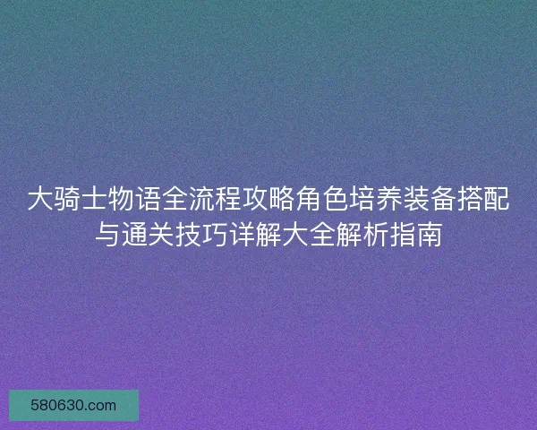 大骑士物语全流程攻略角色培养装备搭配与通关技巧详解大全解析指南