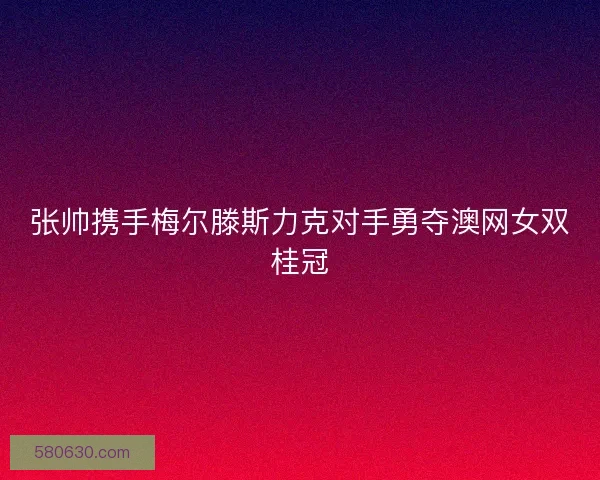 张帅携手梅尔滕斯力克对手勇夺澳网女双桂冠 张帅携手梅尔滕斯力克对手勇夺澳网女双桂冠