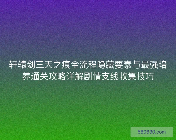 轩辕剑三天之痕全流程隐藏要素与最强培养通关攻略详解剧情支线收集技巧