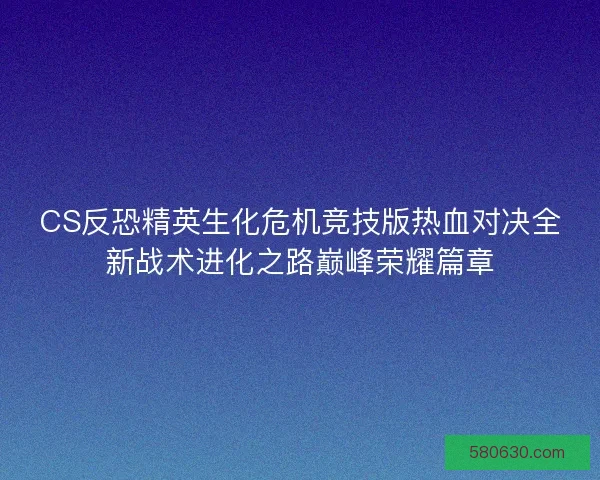 CS反恐精英生化危机竞技版热血对决全新战术进化之路巅峰荣耀篇章