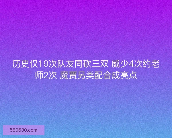 历史仅19次队友同砍三双 威少4次约老师2次 魔贾另类配合成亮点 历史仅19次队友同砍三双 威少4次约老师2次 魔贾另类配合成亮点