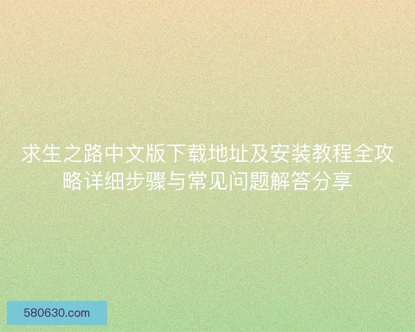 求生之路中文版下载地址及安装教程全攻略详细步骤与常见问题解答分享