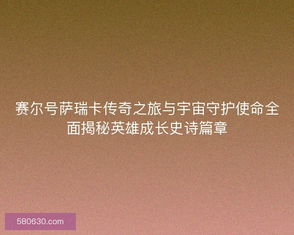 赛尔号萨瑞卡传奇之旅与宇宙守护使命全面揭秘英雄成长史诗篇章