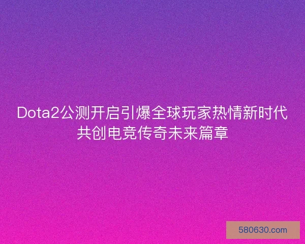 Dota2公测开启引爆全球玩家热情新时代共创电竞传奇未来篇章 Dota2公测开启引爆全球玩家热情新时代共创电竞传奇未来篇章