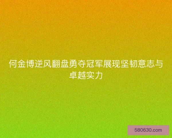 何金博逆风翻盘勇夺冠军展现坚韧意志与卓越实力