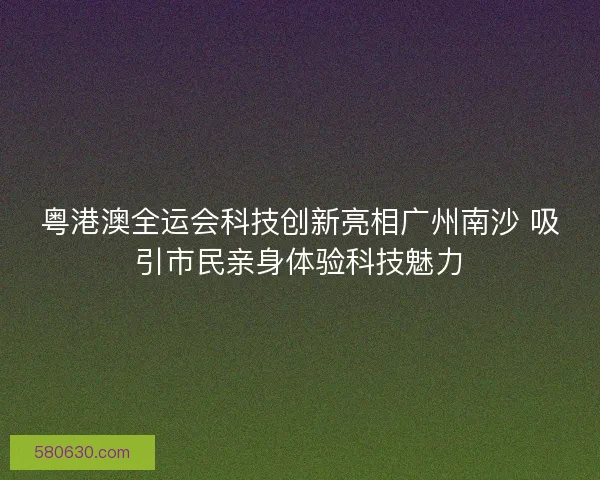 粤港澳全运会科技创新亮相广州南沙 吸引市民亲身体验科技魅力