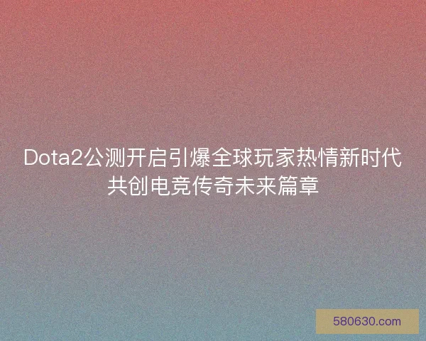 Dota2公测开启引爆全球玩家热情新时代共创电竞传奇未来篇章