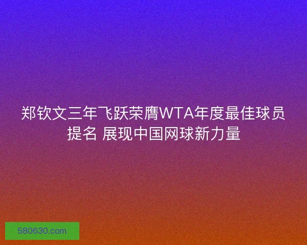 郑钦文三年飞跃荣膺WTA年度最佳球员提名 展现中国网球新力量