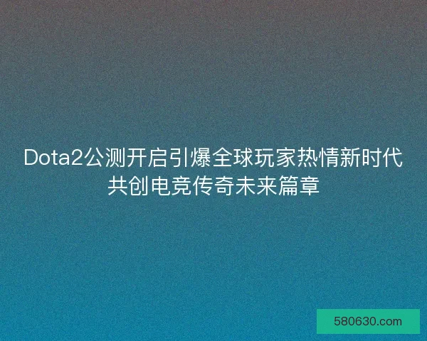 Dota2公测开启引爆全球玩家热情新时代共创电竞传奇未来篇章