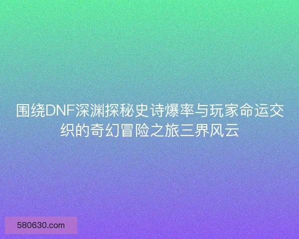 围绕DNF深渊探秘史诗爆率与玩家命运交织的奇幻冒险之旅三界风云