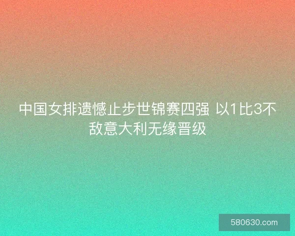 中国女排遗憾止步世锦赛四强 以1比3不敌意大利无缘晋级