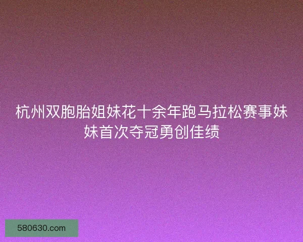 杭州双胞胎姐妹花十余年跑马拉松赛事妹妹首次夺冠勇创佳绩